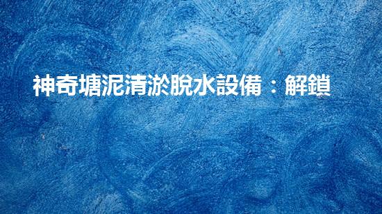 神奇塘泥清淤脫水設備：解鎖污泥王國，開啟清澈生態(tài)！